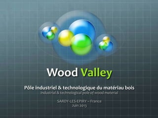 Wood Valley
Pôle industriel & technologique du matériau bois
Industrial & technological pole of wood material
SARDY-LES-EPIRY – France
Juin 2013
 