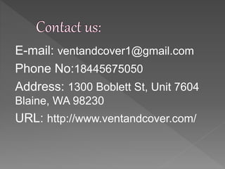 E-mail: ventandcover1@gmail.com
Phone No:18445675050
Address: 1300 Boblett St, Unit 7604
Blaine, WA 98230
URL: http://www.ventandcover.com/
 