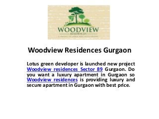 Woodview Residences Gurgaon
Lotus green developer is launched new project
Woodview residences Sector 89 Gurgaon. Do
you want a luxury apartment in Gurgaon so
Woodview residences is providing luxury and
secure apartment in Gurgaon with best price.
 