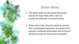 Green Belts
⪢ The green belts are the areas delimented
around thr large cities with a view to
protect the elements of natural setting.
⪢ At the same time, they are meant to orevent
their uncontrolled expansion, to preserve the
valuable traditional landscapes and to ensure
adsitional areas for leisure and recreation.
12
 