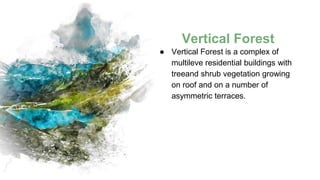 Vertical Forest
● Vertical Forest is a complex of
multileve residential buildings with
treeand shrub vegetation growing
on roof and on a number of
asymmetric terraces.
 