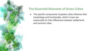 The Essential Elements of Green Cities
● The specific components of greeen cities influence their
morphology and functionality, which in tuen are
responsible for their differences between settlements
and common cities.
7
 