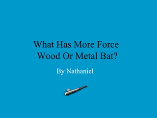 What Has More Force  Wood Or Metal Bat? By Nathaniel  