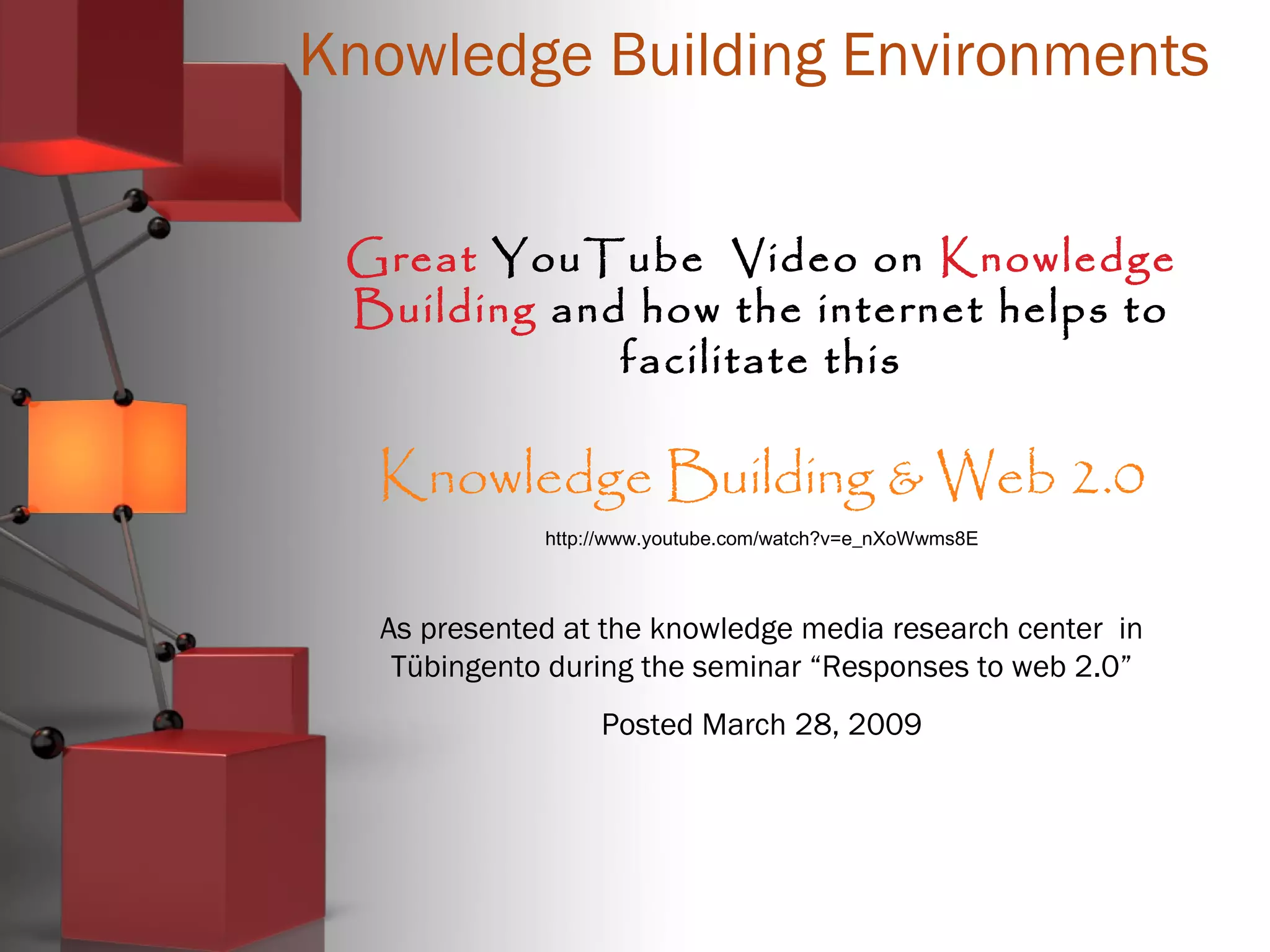 Knowledge Building Environments
Great YouTube Video on Knowledge
Building and how the internet helps to
facilitate this
Knowledge Building & Web 2.0
http://www.youtube.com/watch?v=e_nXoWwms8E
As presented at the knowledge media research center in
Tübingento during the seminar “Responses to web 2.0”
Posted March 28, 2009
 