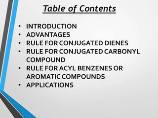 Table of Contents
• INTRODUCTION
• ADVANTAGES
• RULE FOR CONJUGATED DIENES
• RULE FOR CONJUGATED CARBONYL
COMPOUND
• RULE FOR ACYL BENZENES OR
AROMATIC COMPOUNDS
• APPLICATIONS
 