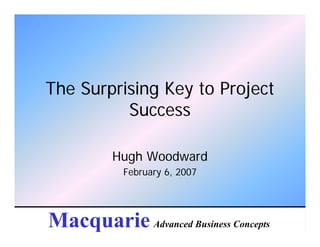 The Surprising Key to Project
          Success

          Hugh Woodward
            February 6, 2007




Macquarie Advanced Business Concepts
 