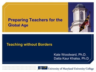 Teaching without Borders Kate Woodward, Ph.D. Datta Kaur Khalsa, Ph.D . Preparing Teachers for the G lobal Age 