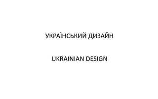 УКРАЇНСЬКИЙ ДИЗАЙН
UKRAINIAN DESIGN
 