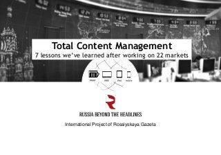 International Project of Rossiyskaya Gazeta!
Total Content Management
7 lessons we’ve learned after working on 22 markets
 