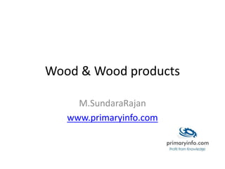 Wood & Wood products
M.SundaraRajan
www.primaryinfo.com
 
