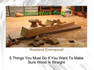 Rowland Emmanuel
5 Things You Must Do If You Want To Make
Sure Wood Is Straight
Wood Work Craft
 