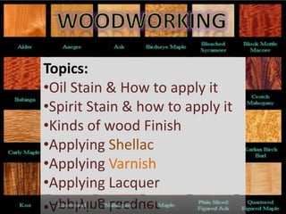 Topics:
•Oil Stain & How to apply it
•Spirit Stain & how to apply it
•Kinds of wood Finish
•Applying Shellac
•Applying Varnish
•Applying Lacquer
 