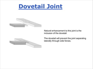 Natural enhancement to this joint is the
inclusion of the dovetail.
The dovetail will prevent the joint separating
laterally through side forces.
Dovetail Joint
 