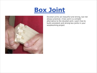 Box Joint
Dovetail joints are beautiful and strong, but not
always practical. A box joint is a simpler
alternative to the dovetail joint. Learn how to
build consistent and strong box joints in your
woodworking project
 