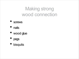 Making strong
wood connection
• screws
• nails
• wood glue
• pegs
• bisquits
 