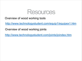 Resources
Overview of wood working tools
http://www.technologystudent.com/equip1/equipex1.htm
Overview of wood working joints
http://www.technologystudent.com/joints/joindex.htm
 