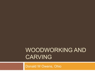 WOODWORKING AND
CARVING
Donald W Owens, Ohio
 
