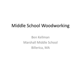 Middle School Woodworking 
Ben Kellman 
Marshall Middle School 
Billerica, MA 
 