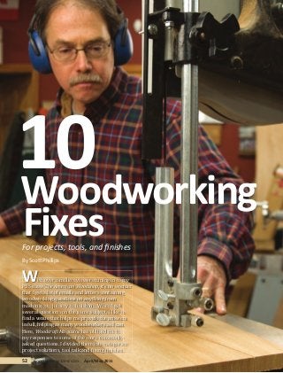 10
Woodworking
Fixes
For projects, tools, and ﬁnishes
By Scott Phillips


W        ith over a million viewers tuning in to my
PBS show The American Woodshop, it’s no wonder
that I get a lot of emails and letters containing
woodworking questions on anything from
machining to joinery to �inishing. When I get
several questions on the same subject, I like to
�ind a venue that helps me provide the answers
in full, helping as many woodworkers as I can.
Here, Woodcraft Magazine has obliged me in
my responses to some of the more commonly-
asked questions. I divided them into categories:
project solutions, tool talk and �ixing �inishes.
52   woodcraftmagazine.com   April/May 2011
 