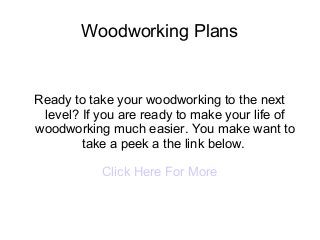 Woodworking Plans


Ready to take your woodworking to the next
 level? If you are ready to make your life of
woodworking much easier. You make want to
        take a peek a the link below.

           Click Here For More
 