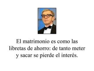 El matrimonio es como las libretas de ahorro: de tanto meter y sacar se pierde el interés. 