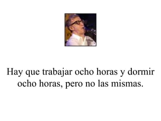 Hay que trabajar ocho horas y dormir ocho horas, pero no las mismas. 