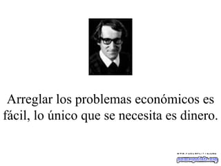 Arreglar los problemas económicos es fácil, lo único que se necesita es dinero. 