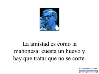 La amistad es como la mahonesa: cuesta un huevo y hay que tratar que no se corte. 