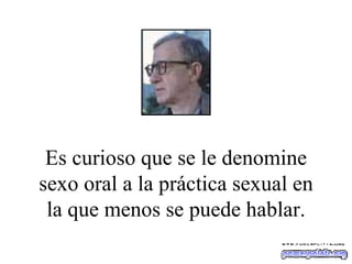 Es curioso que se le denomine sexo oral a la práctica sexual en la que menos se puede hablar. 