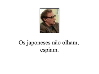 Os japoneses não olham,  espiam. 