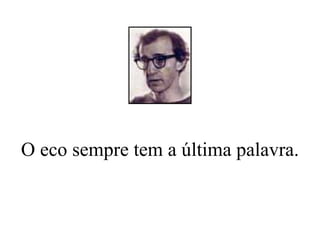 O eco sempre tem a última palavra. 