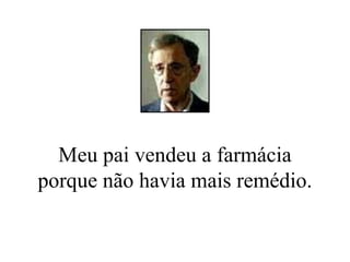 Meu pai vendeu a farmácia porque não havia mais remédio. 