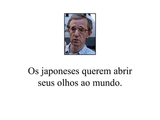Os japoneses querem abrir seus olhos ao mundo. 