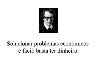 Solucionar problemas econômicos  é fácil: basta ter dinheiro. 