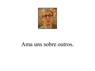 Ama uns sobre outros. 