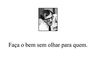 Faça o bem sem olhar para quem. 
