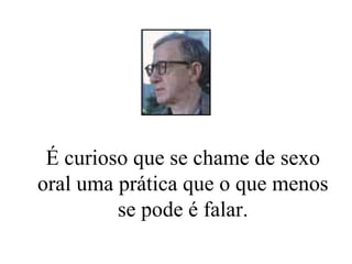 É curioso que se chame de sexo oral uma prática que o que menos se pode é falar. 
