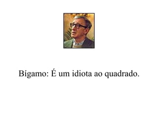 Bígamo: É um idiota ao quadrado. 
