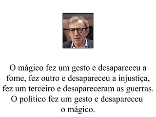 O mágico fez um gesto e desapareceu a fome, fez outro e desapareceu a injustiça, fez um terceiro e desapareceram as guerras. O político fez um gesto e desapareceu  o mágico. 