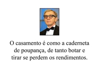 O casamento é como a caderneta de poupança, de tanto botar e tirar se perdem os rendimentos. 