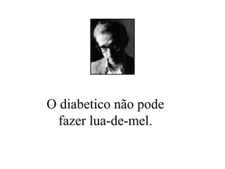 O diabetico não pode fazer lua-de-mel. 