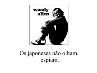 Os japoneses não olham,  espiam. 