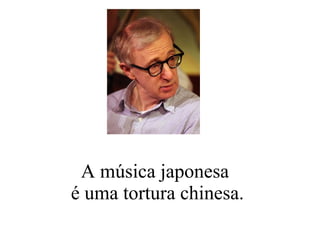 A música japonesa  é uma tortura chinesa. 