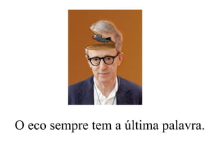 O eco sempre tem a última palavra. 
