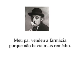 Meu pai vendeu a farmácia porque não havia mais remédio. 