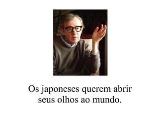 Os japoneses querem abrir seus olhos ao mundo. 