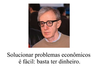 Solucionar problemas econômicos  é fácil: basta ter dinheiro. 