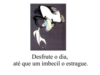 Desfrute o dia,  até que um imbecil o estrague. 