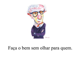 Faça o bem sem olhar para quem. 