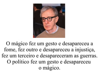 O mágico fez um gesto e desapareceu a fome, fez outro e desapareceu a injustiça, fez um terceiro e desapareceram as guerras. O político fez um gesto e desapareceu  o mágico. 